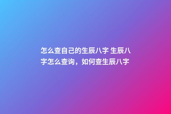 怎么查自己的生辰八字 生辰八字怎么查询，如何查生辰八字-第1张-观点-玄机派